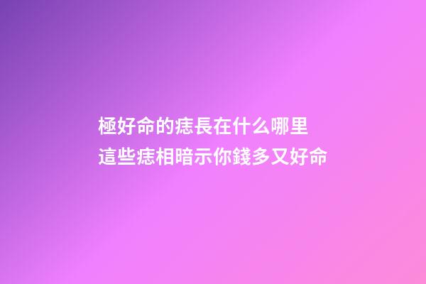 極好命的痣長在什么哪里 這些痣相暗示你錢多又好命